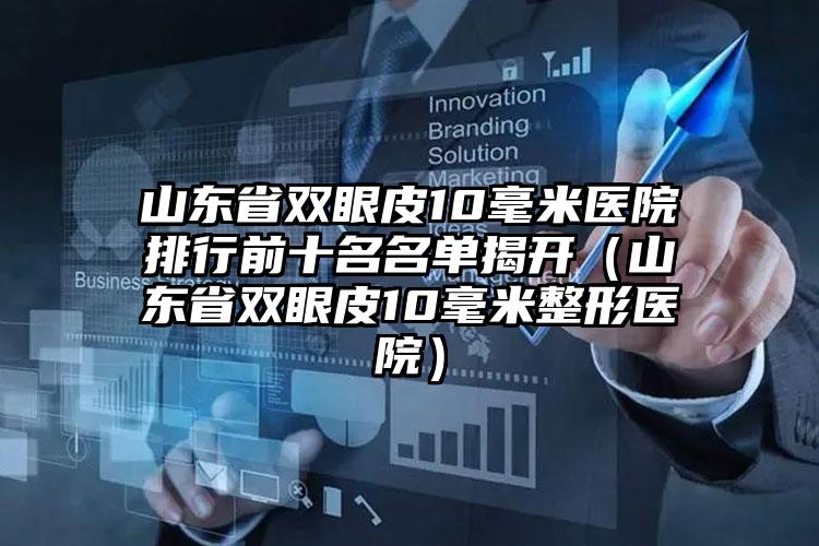 山东省双眼皮10毫米医院排行前十名名单揭开（山东省双眼皮10毫米整形医院）