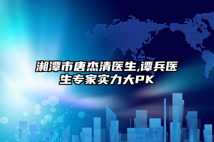 湘潭市唐杰清医生,谭兵医生专家实力大PK