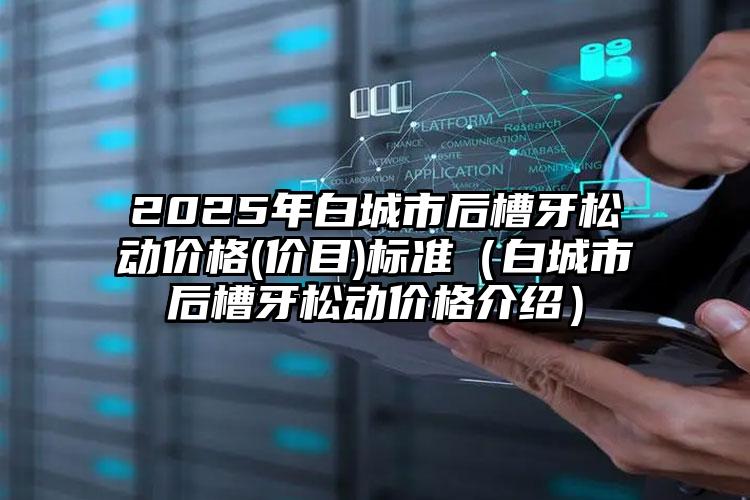 2025年白城市后槽牙松动价格(价目)标准（白城市后槽牙松动价格介绍）