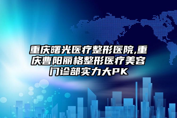 重庆曙光医疗整形医院,重庆曹阳丽格整形医疗美容门诊部实力大PK