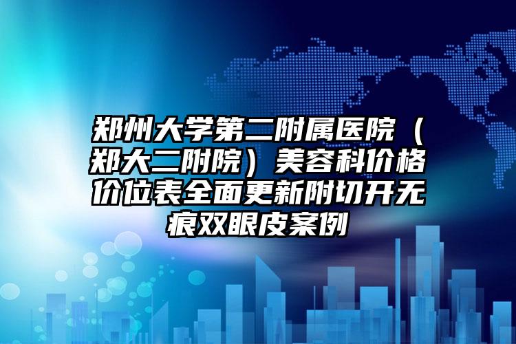 郑州大学第二附属医院（郑大二附院）美容科价格价位表全面更新附切开无痕双眼皮案例