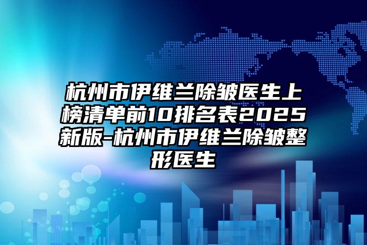 杭州市伊维兰除皱医生上榜清单前10排名表2025新版-杭州市伊维兰除皱整形医生