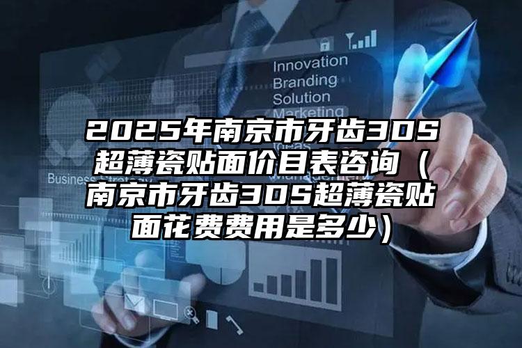 2025年南京市牙齿3DS超薄瓷贴面价目表咨询（南京市牙齿3DS超薄瓷贴面花费费用是多少）