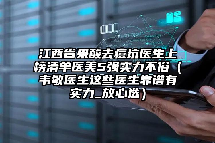 江西省果酸去痘坑医生上榜清单医美5强实力不俗（韦敏医生这些医生靠谱有实力_放心选）