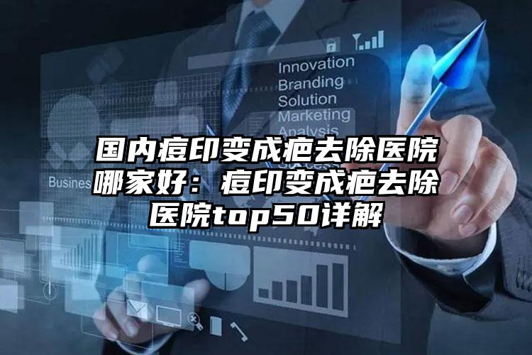 国内痘印变成疤去除医院哪家好：痘印变成疤去除医院top50详解