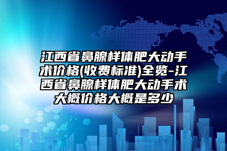 江西省鼻腺样体肥大动手术价格(收费标准)全览-江西省鼻腺样体肥大动手术大概价格大概是多少