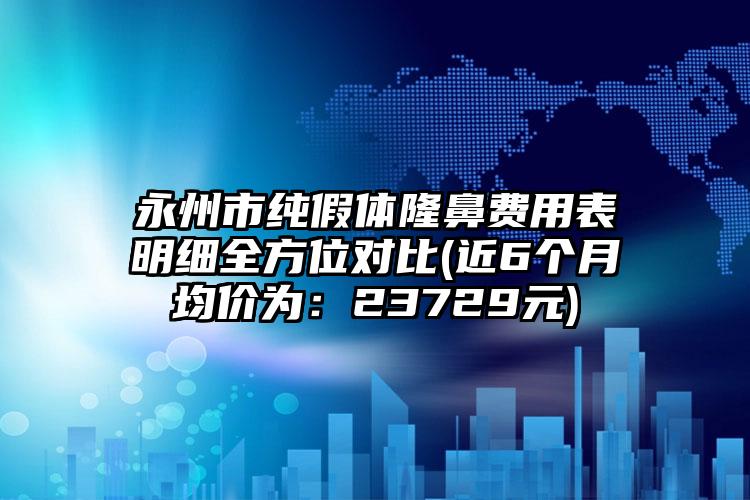 永州市纯假体隆鼻费用表明细全方位对比(近6个月均价为：23729元)