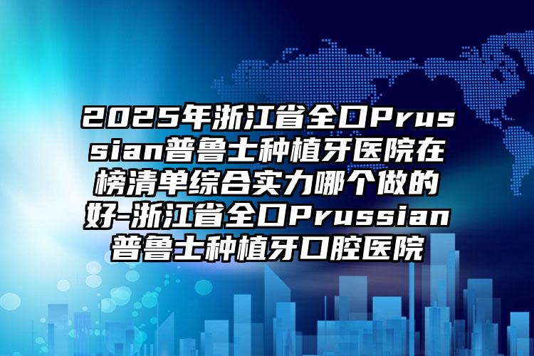 2025年浙江省全口Prussian普鲁士种植牙医院在榜清单综合实力哪个做的好-浙江省全口Prussian普鲁士种植牙口腔医院