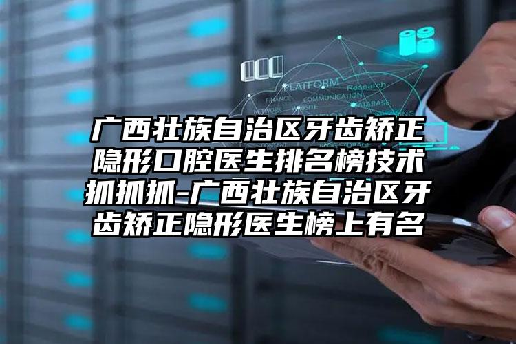 广西壮族自治区牙齿矫正隐形口腔医生排名榜技术抓抓抓-广西壮族自治区牙齿矫正隐形医生榜上有名