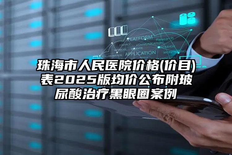 珠海市人民医院价格(价目)表2025版均价公布附玻尿酸治疗黑眼圈案例