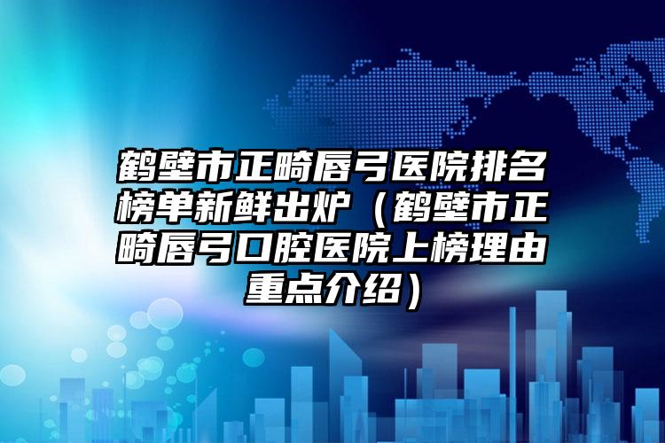 鹤壁市正畸唇弓医院排名榜单新鲜出炉（鹤壁市正畸唇弓口腔医院上榜理由重点介绍）