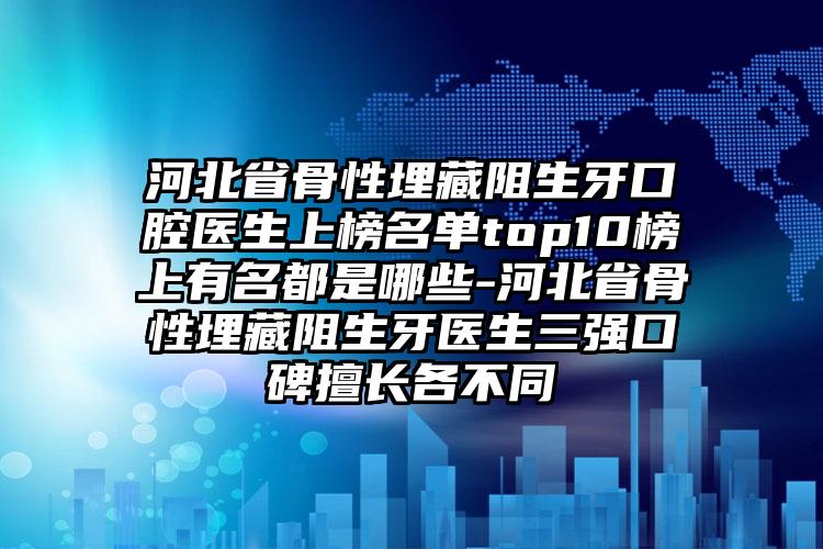 河北省骨性埋藏阻生牙口腔医生上榜名单top10榜上有名都是哪些-河北省骨性埋藏阻生牙医生三强口碑擅长各不同