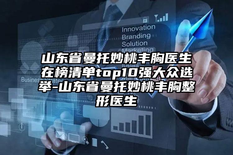 山东省曼托妙桃丰胸医生在榜清单top10强大众选举-山东省曼托妙桃丰胸整形医生