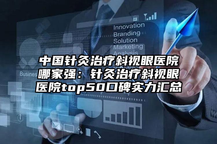 中国针灸治疗斜视眼医院哪家强：针灸治疗斜视眼医院top50口碑实力汇总