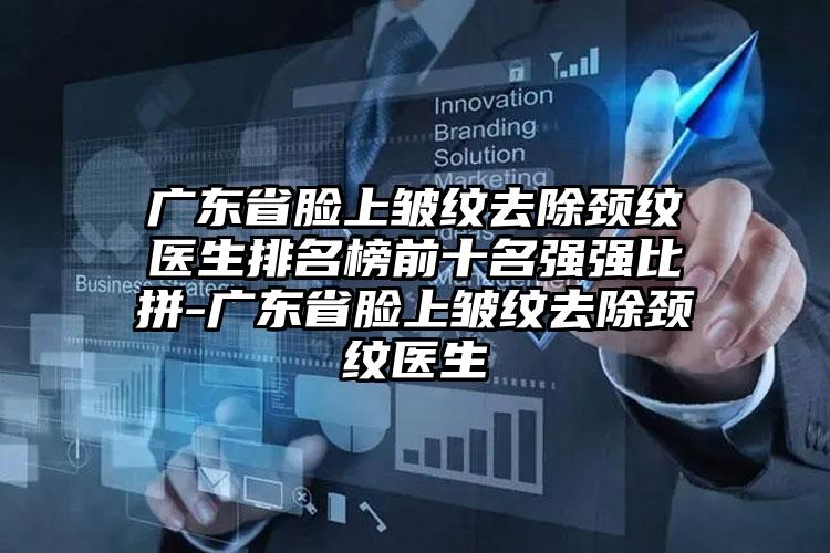 广东省脸上皱纹去除颈纹医生排名榜前十名强强比拼-广东省脸上皱纹去除颈纹医生