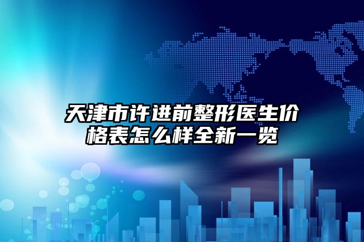 天津市许进前整形医生价格表怎么样全新一览