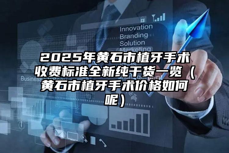 2025年黄石市植牙手术收费标准全新纯干货一览（黄石市植牙手术价格如何呢）