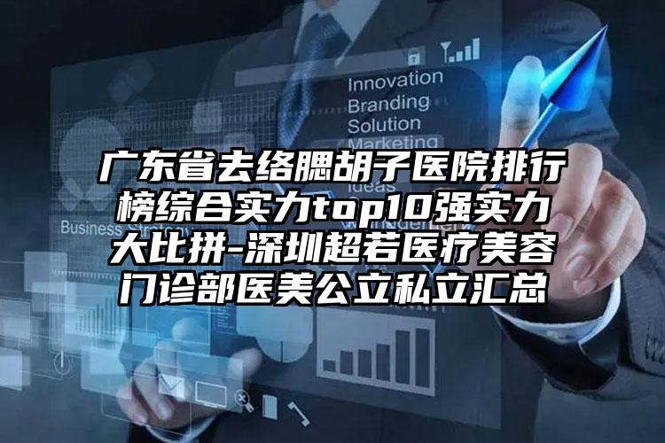 广东省去络腮胡子医院排行榜综合实力top10强实力大比拼-深圳超若医疗美容门诊部医美公立私立汇总