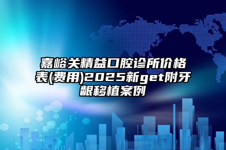 嘉峪关精益口腔诊所价格表(费用)2025新get附牙龈移植案例