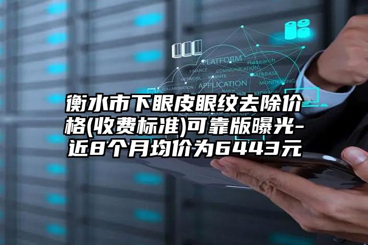 衡水市下眼皮眼纹去除价格(收费标准)可靠版曝光-近8个月均价为6443元