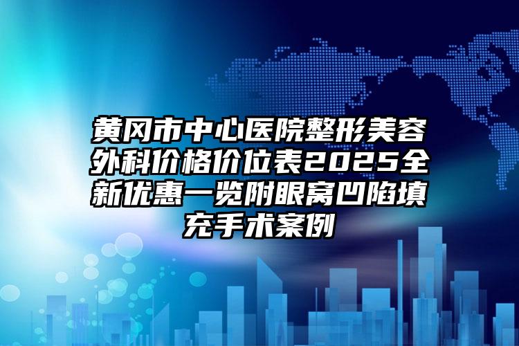 黄冈市中心医院整形美容外科价格价位表2025全新优惠一览附眼窝凹陷填充手术案例