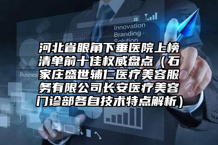 河北省眼角下垂医院上榜清单前十佳权威盘点（石家庄盛世辅仁医疗美容服务有限公司长安医疗美容门诊部各自技术特点解析）