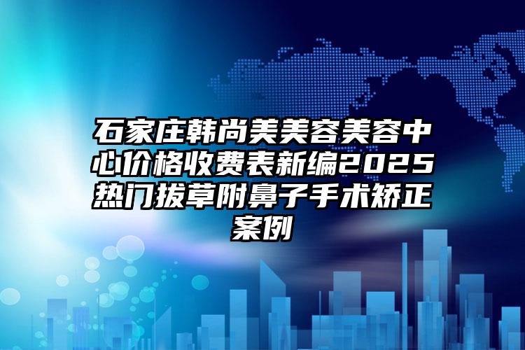 石家庄韩尚美美容美容中心价格收费表新编2025热门拔草附鼻子手术矫正案例