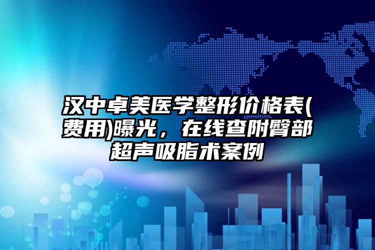 汉中卓美医学整形价格表(费用)曝光，在线查附臀部超声吸脂术案例