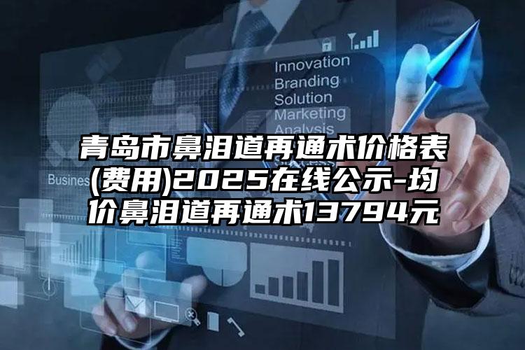 青岛市鼻泪道再通术价格表(费用)2025在线公示-均价鼻泪道再通术13794元