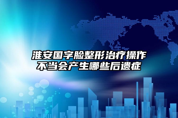 淮安国字脸整形治疗操作不当会产生哪些后遗症