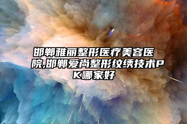 邯郸雅丽整形医疗美容医院,邯郸爱尚整形纹绣技术PK哪家好