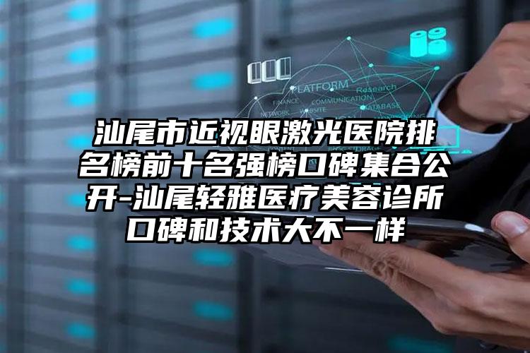 汕尾市近视眼激光医院排名榜前十名强榜口碑集合公开-汕尾轻雅医疗美容诊所口碑和技术大不一样