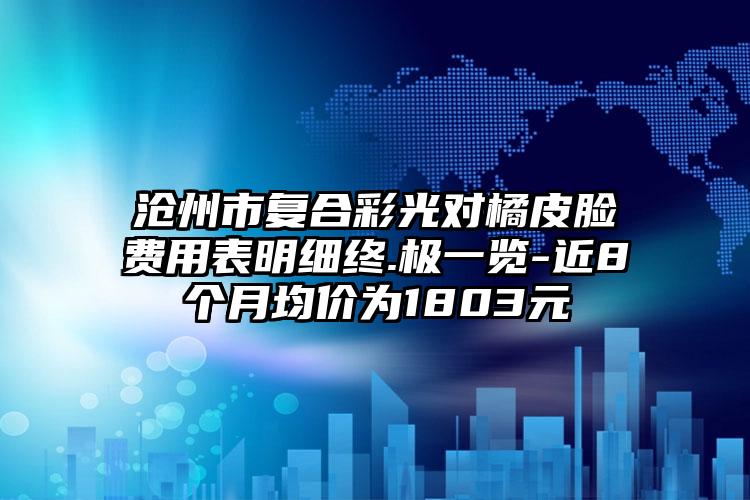 沧州市复合彩光对橘皮脸费用表明细终.极一览-近8个月均价为1803元