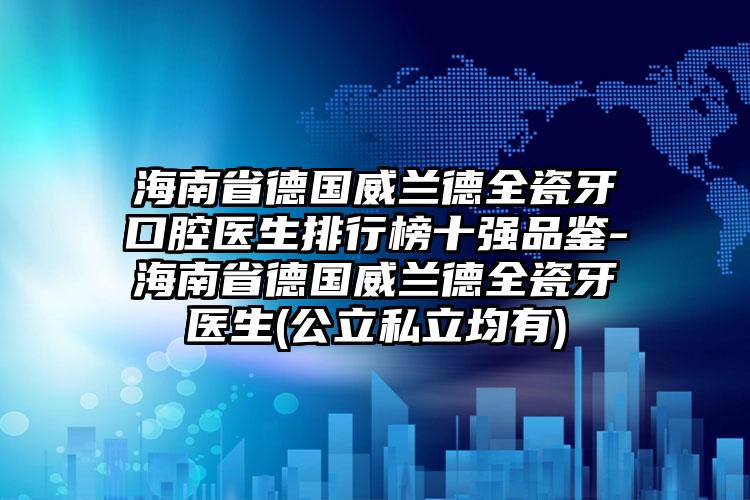 海南省德国威兰德全瓷牙口腔医生排行榜十强品鉴-海南省德国威兰德全瓷牙医生(公立私立均有)