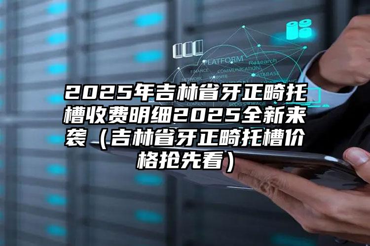 2025年吉林省牙正畸托槽收费明细2025全新来袭（吉林省牙正畸托槽价格抢先看）