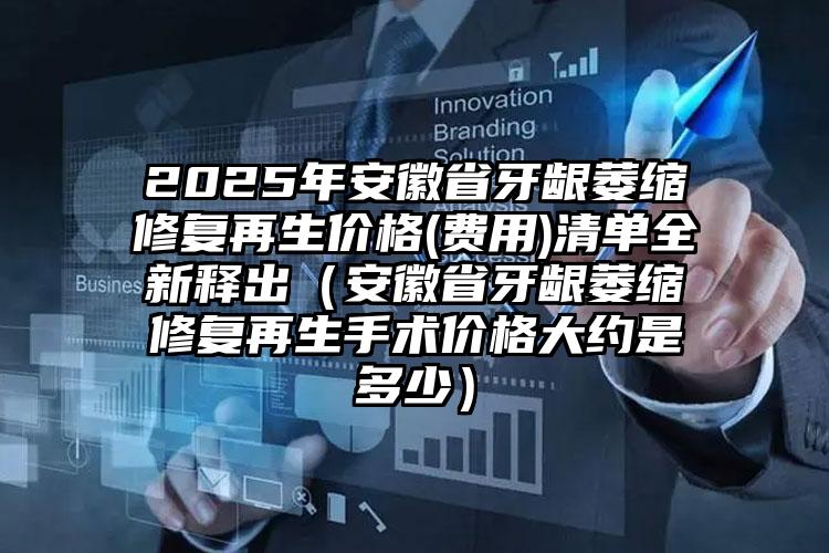 2025年安徽省牙龈萎缩修复再生价格(费用)清单全新释出（安徽省牙龈萎缩修复再生手术价格大约是多少）