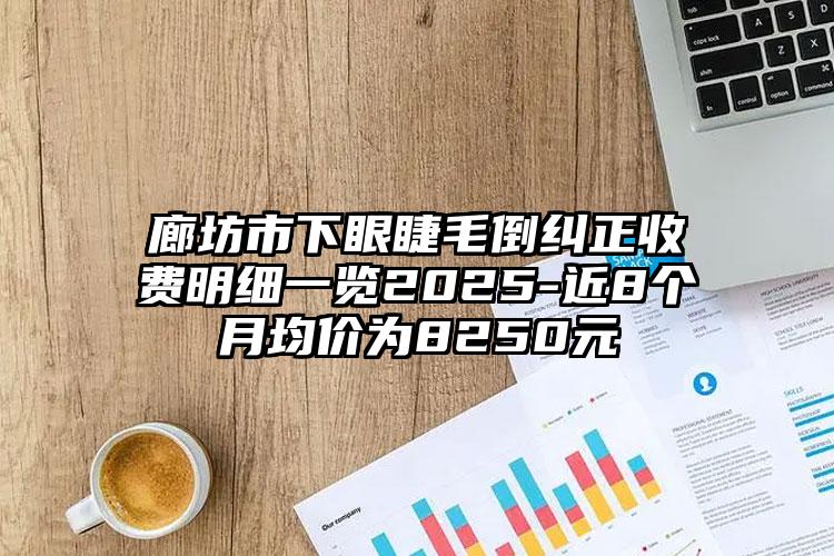 廊坊市下眼睫毛倒纠正收费明细一览2025-近8个月均价为8250元