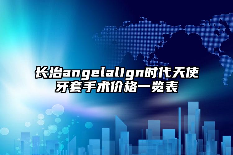 长治angelalign时代天使牙套手术价格一览表