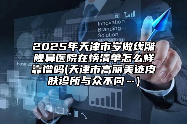 2025年天津市岁做线雕隆鼻医院在榜清单怎么样靠谱吗(天津市高丽美迹皮肤诊所与众不同…)