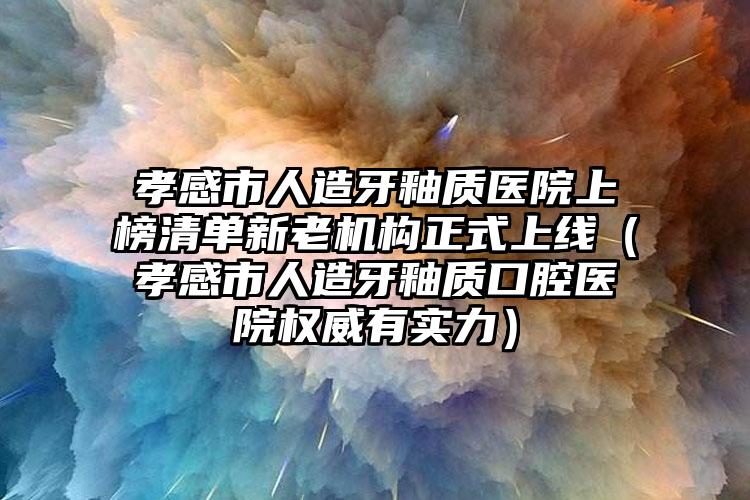 孝感市人造牙釉质医院上榜清单新老机构正式上线（孝感市人造牙釉质口腔医院权威有实力）