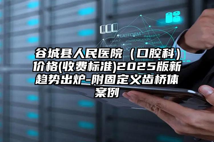 谷城县人民医院（口腔科）价格(收费标准)2025版新趋势出炉-附固定义齿桥体案例