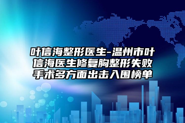 叶信海整形医生-温州市叶信海医生修复胸整形失败手术多方面出击入围榜单