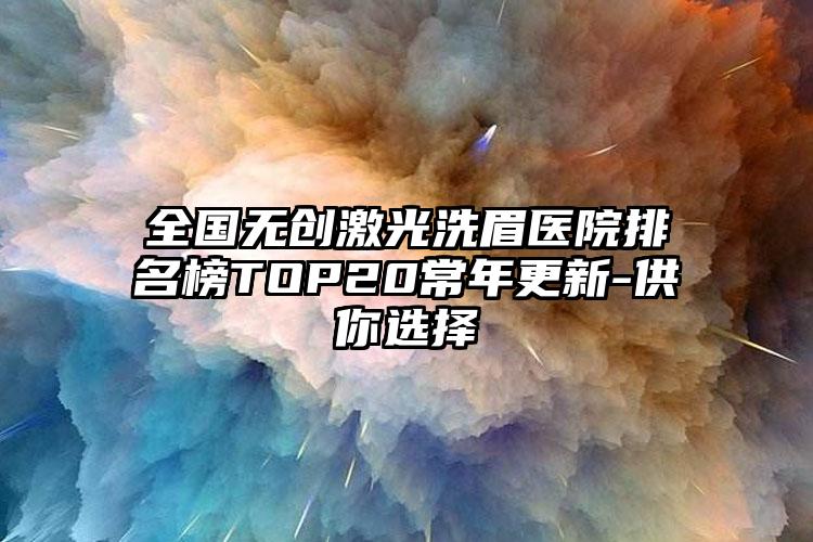 全国无创激光洗眉医院排名榜TOP20常年更新-供你选择