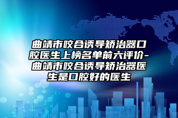 曲靖市咬合诱导矫治器口腔医生上榜名单前六评价-曲靖市咬合诱导矫治器医生是口腔好的医生