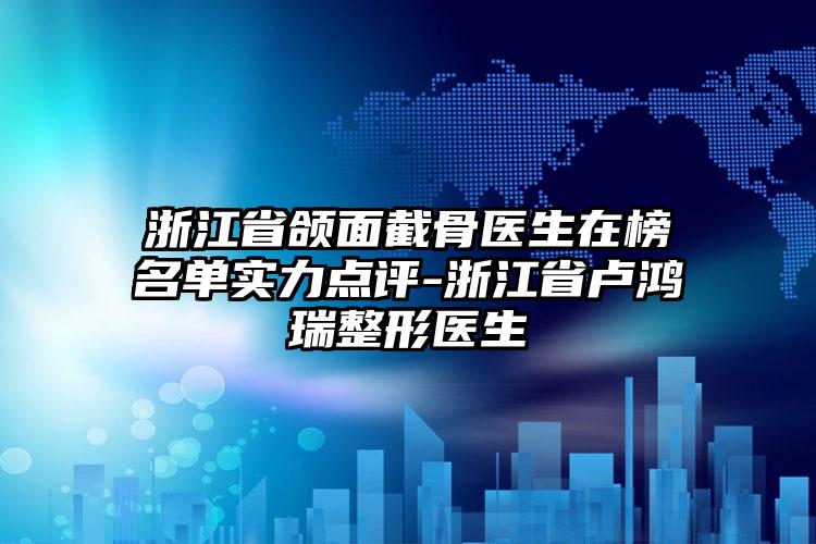 浙江省颌面截骨医生在榜名单实力点评-浙江省卢鸿瑞整形医生