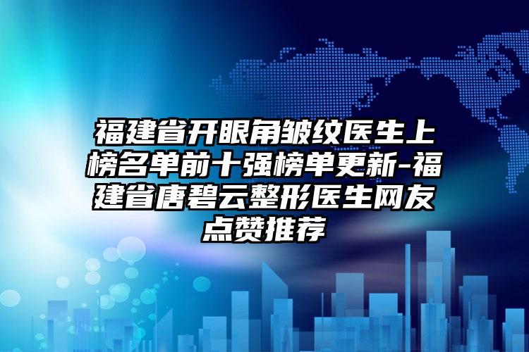 福建省开眼角皱纹医生上榜名单前十强榜单更新-福建省唐碧云整形医生网友点赞推荐