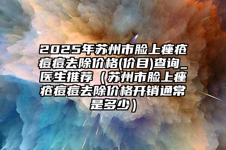 2025年苏州市脸上痤疮痘痘去除价格(价目)查询_医生推荐（苏州市脸上痤疮痘痘去除价格开销通常是多少）