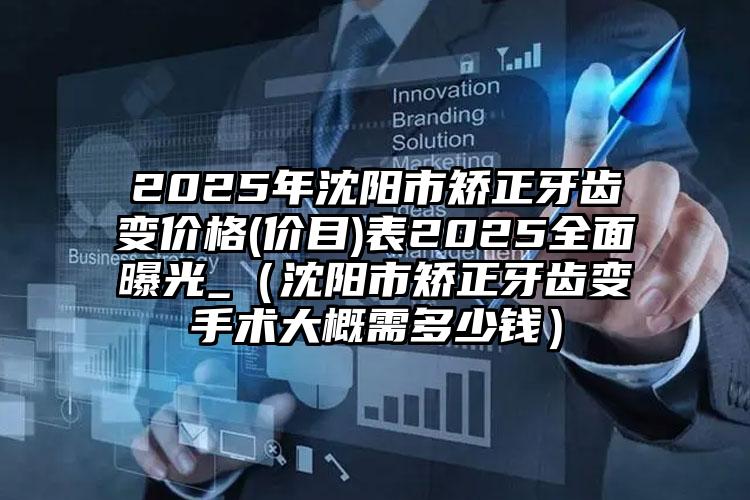 2025年沈阳市矫正牙齿变价格(价目)表2025全面曝光_（沈阳市矫正牙齿变手术大概需多少钱）