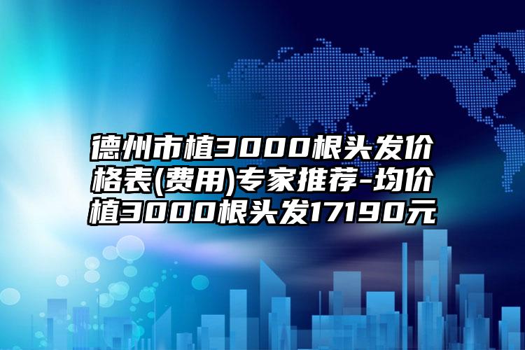 德州市植3000根头发价格表(费用)专家推荐-均价植3000根头发17190元