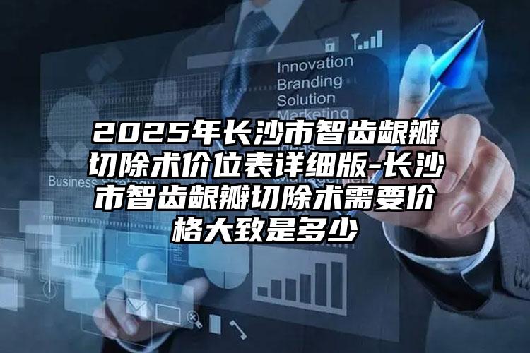 2025年长沙市智齿龈瓣切除术价位表详细版-长沙市智齿龈瓣切除术需要价格大致是多少